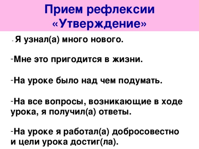 Прием рефлексии «Утверждение»  - Я узнал(а) много нового.  Мне это пригодится в жизни.  На уроке было над чем подумать.  На все вопросы, возникающие в ходе урока, я получил(а) ответы.  На уроке я работал(а) добросовестно и цели урока достиг(ла). 
