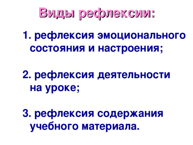Виды рефлексии:    рефлексия эмоционального состояния и настроения;   рефлексия деятельности на уроке;  3. рефлексия содержания учебного материала. 