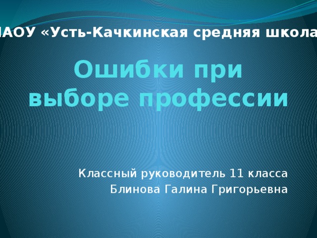 МАОУ «Усть-Качкинская средняя школа» Ошибки при выборе профессии Классный руководитель 11 класса Блинова Галина Григорьевна