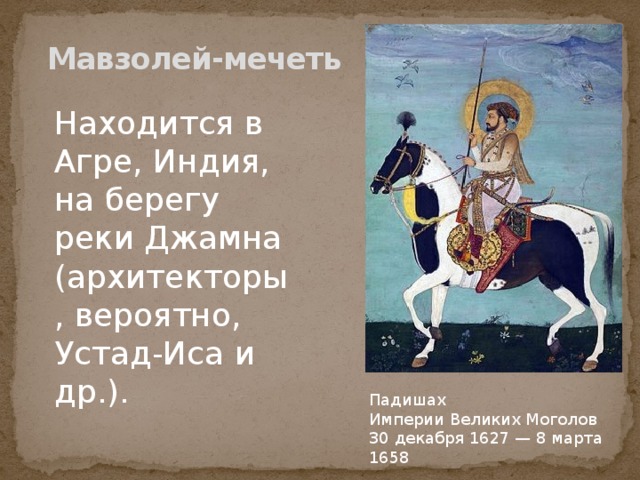  Мавзолей-мечеть Находится в Агре, Индия, на берегу реки Джамна (архитекторы, вероятно, Устад-Иса и др.). Падишах Империи Великих Моголов 30 декабря 1627 — 8 марта 1658 