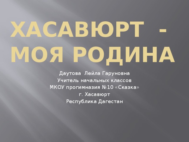 Хасавюрт - моя родина Даутова Лейла Гаруновна Учитель начальных классов МКОУ прогимназия №10 «Сказка» г. Хасавюрт Республика Дагестан 