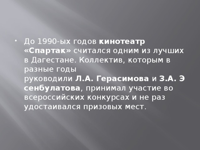 До 1990-ых годов  кинотеатр «Спартак»  считался одним из лучших в Дагестане. Коллектив, которым в разные годы руководили  Л.А. Герасимова  и  З.А. Эсенбулатова , принимал участие во всероссийских конкурсах и не раз удостаивался призовых мест. 