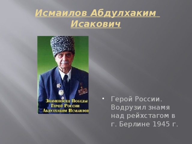   Исмаилов Абдулхаким Исакович Герой России. Водрузил знамя над рейхстагом в г. Берлине 1945 г. 