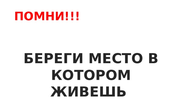 ПОМНИ!!! БЕРЕГИ МЕСТО В КОТОРОМ ЖИВЕШЬ 