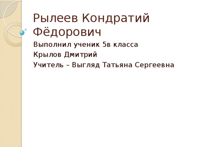 Рылеев Кондратий Фёдорович Выполнил ученик 5в класса Крылов Дмитрий Учитель – Выгляд Татьяна Сергеевна 