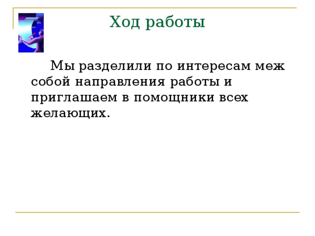 Ход работы   Мы разделили по интересам меж собой направления работы и приглашаем в помощники всех желающих. 