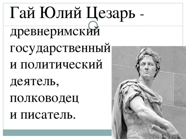 Гай Юлий Цезарь - древнеримский государственный и политический деятель, полководец и писатель. 