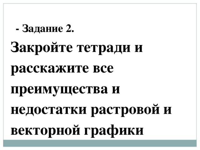 - Задание 2. Закройте тетради и расскажите все преимущества и недостатки растровой и векторной графики 