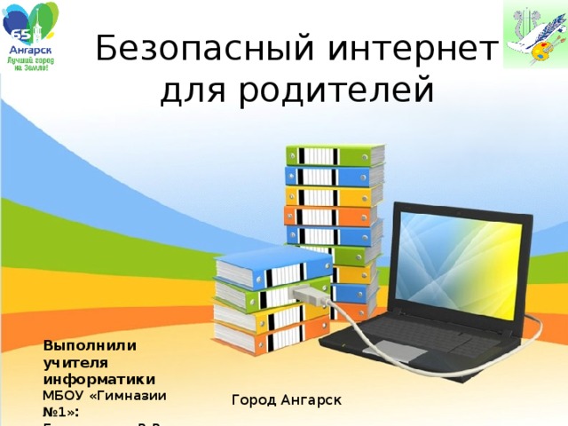 Безопасный интернет  для родителей  Выполнили учителя информатики МБОУ «Гимназии №1» : Бердникова В.В. Шабалин В.Л. Город Ангарск 