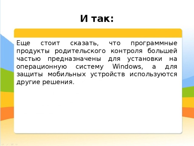  И так: Еще стоит сказать, что программные продукты родительского контроля большей частью предназначены для установки на операционную систему Windows, а для защиты мобильных устройств используются другие решения. 