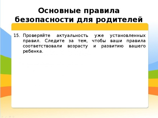  Основные правила безопасности для родителей Проверяйте актуальность уже установленных правил. Следите за тем, чтобы ваши правила соответствовали возрасту и развитию вашего ребенка. 