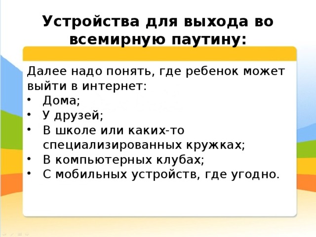  Устройства для выхода во всемирную паутину: Далее надо понять, где ребенок может выйти в интернет: Дома; У друзей; В школе или каких-то специализированных кружках; В компьютерных клубах; С мобильных устройств, где угодно. 