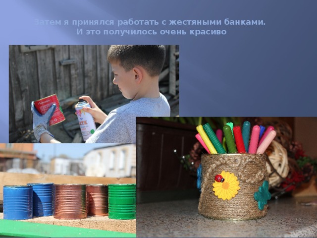 Затем я принялся работать с жестяными банками.  И это получилось очень красиво 