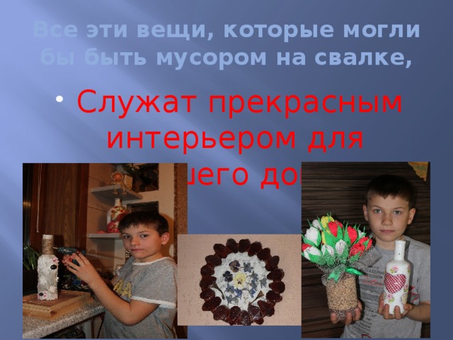 Все эти вещи, которые могли бы быть мусором на свалке, Служат прекрасным интерьером для нашего дома. 