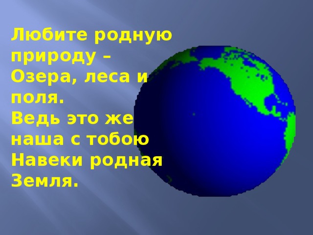 Любите родную природу –   Озера, леса и поля.  Ведь это же наша с тобою   Навеки родная Земля. 