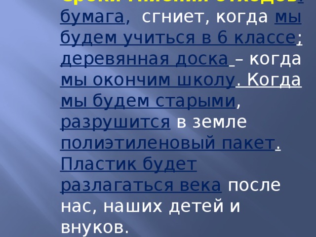 Сроки гниения отходов : бумага , сгниет, когда мы будем учиться в 6 классе ; деревянная доска  – когда мы окончим школу . Когда мы будем старыми , разрушится в земле полиэтиленовый пакет . Пластик будет разлагаться века  после нас, наших детей и внуков.  