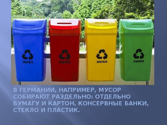 в Германии, например, мусор собирают раздельно: отдельно бумагу и картон, консервные банки, стекло и пластик. 