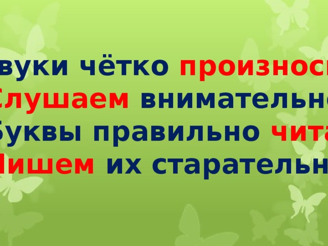   Звуки чётко произносим,  Слушаем внимательно  Буквы правильно читаем,   Пишем их старательно. 