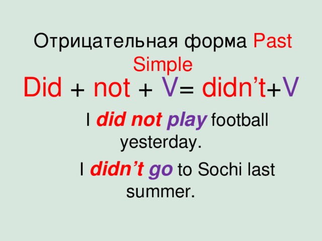 Отрицательная форма Past Simple Did + not + V = didn’t + V  I  did not play  football yesterday.  I didn’t  go  to Sochi last summer. 