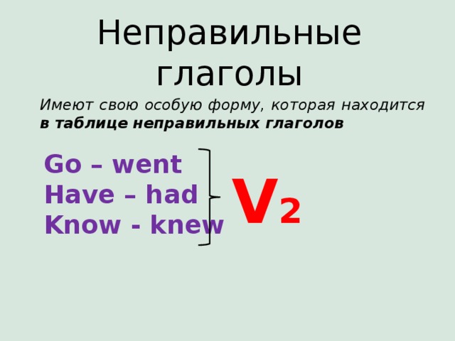 Неправильные глаголы Имеют свою особую форму, которая находится в таблице неправильных глаголов Go – went Have – had Know - knew V 2 