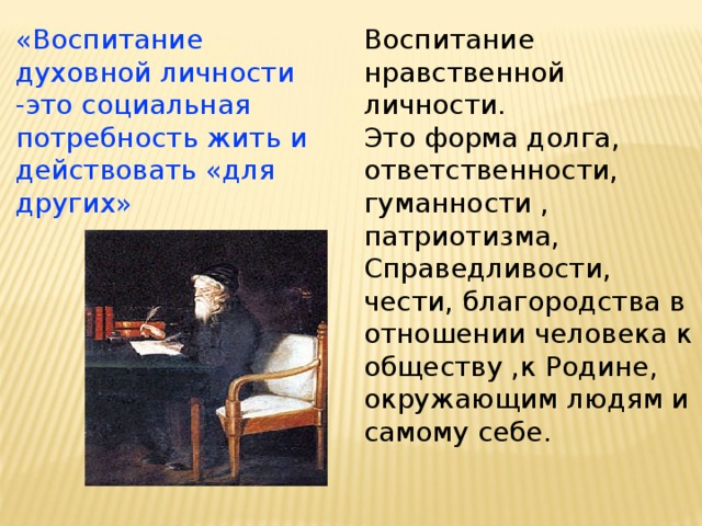 Воспитание нравственной личности. Это форма долга, ответственности, гуманности , патриотизма, Справедливости, чести, благородства в отношении человека к обществу ,к Родине, окружающим людям и самому себе. «Воспитание духовной  личности -это социальная потребность жить и действовать «для других» 