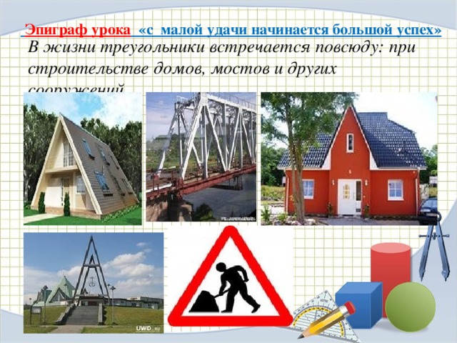     В жизни треугольники встречается повсюду: при строительстве домов, мостов и других сооружений  Эпиграф урока «с малой удачи начинается большой успех»  