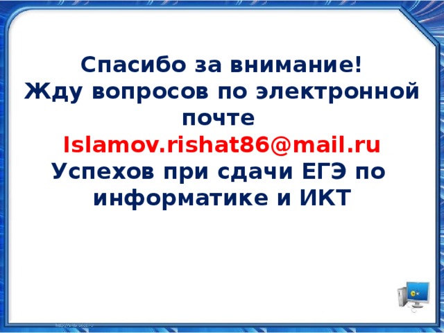 Спасибо за внимание! Жду вопросов по электронной почте Islamov.rishat86@mail.ru Успехов при сдачи ЕГЭ по информатике и ИКТ 