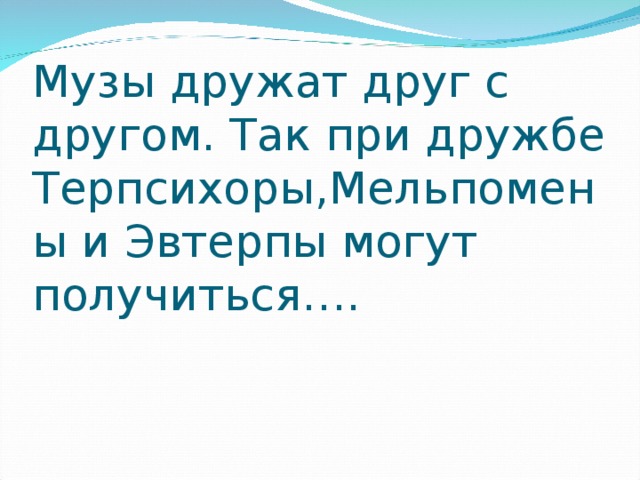 Музы дружат друг с другом. Так при дружбе Терпсихоры , Мельпомены и Эвтерпы могут получиться…. 