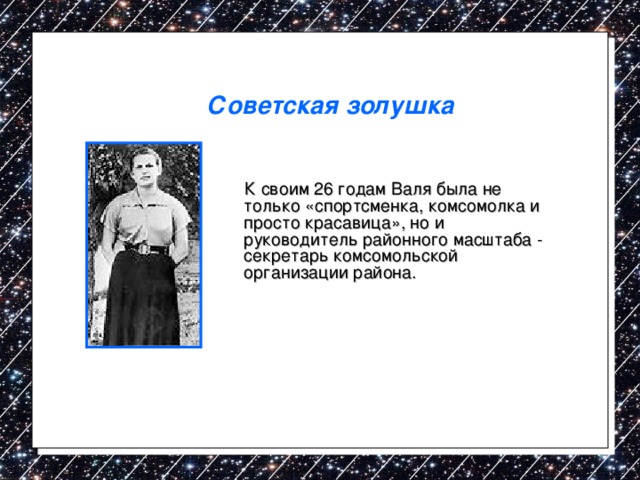 Советская золушка   К своим 26 годам Валя была не только «спортсменка, комсомолка и просто красавица», но и руководитель районного масштаба - секретарь комсомольской организации района. 