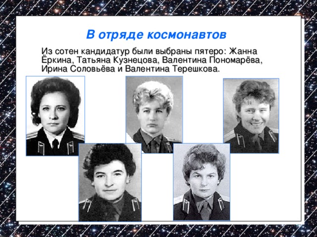 В отряде космонавтов  Из сотен кандидатур были выбраны пятеро: Жанна Ёркина, Татьяна Кузнецова, Валентина Пономарёва, Ирина Соловьёва и Валентина Терешкова. 