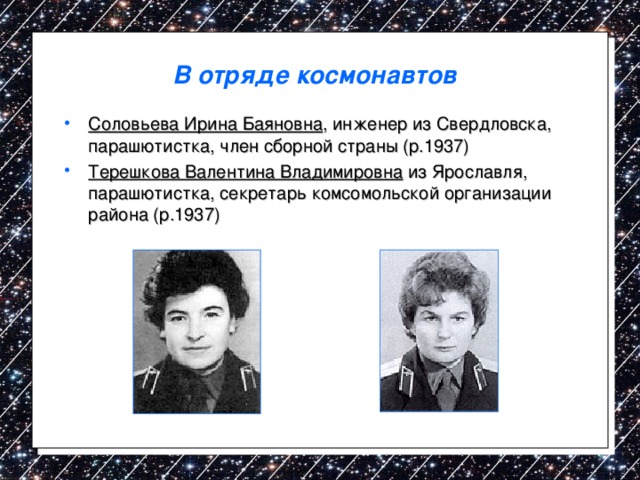 В отряде космонавтов Соловьева Ирина Баяновна , инженер из Свердловска, парашютистка, член сборной страны (р.1937) Терешкова Валентина Владимировна из Ярославля, парашютистка, секретарь комсомольской организации района (р.1937)    