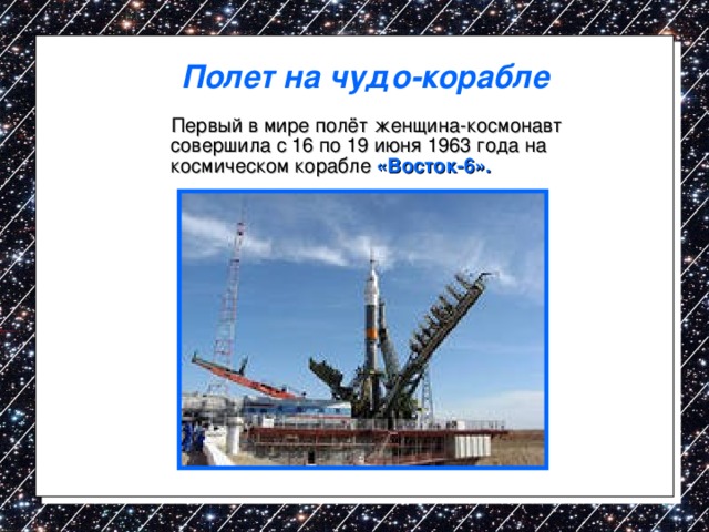 Полет на чудо-корабле   Первый в мире полёт женщина-космонавт совершила с 16 по 19 июня 1963 года на космическом корабле «Восток-6». 