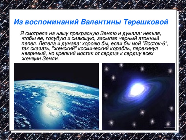 Из воспоминаний Валентины Терешковой  Я смотрела на нашу прекрасную Землю и думала: нельзя, чтобы ее, голубую и сияющую, засыпал черный атомный пепел. Летела и думала: хорошо бы, если бы мой 