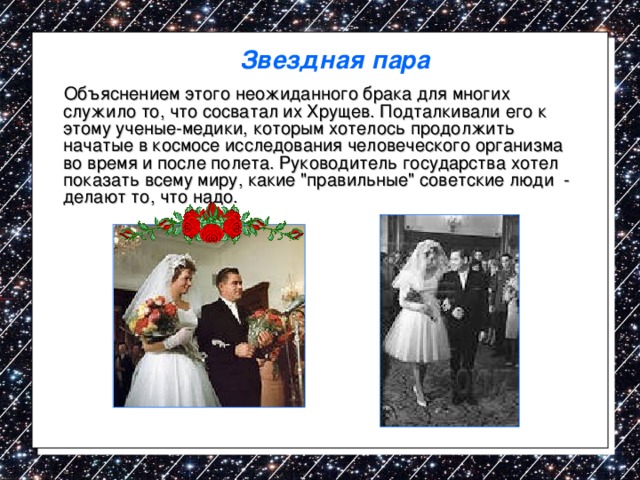 Звездная пара  Объяснением этого неожиданного брака для многих служило то, что сосватал их Хрущев. Подталкивали его к этому ученые-медики, которым хотелось продолжить начатые в космосе исследования человеческого организма во время и после полета. Руководитель государства хотел показать всему миру, какие 