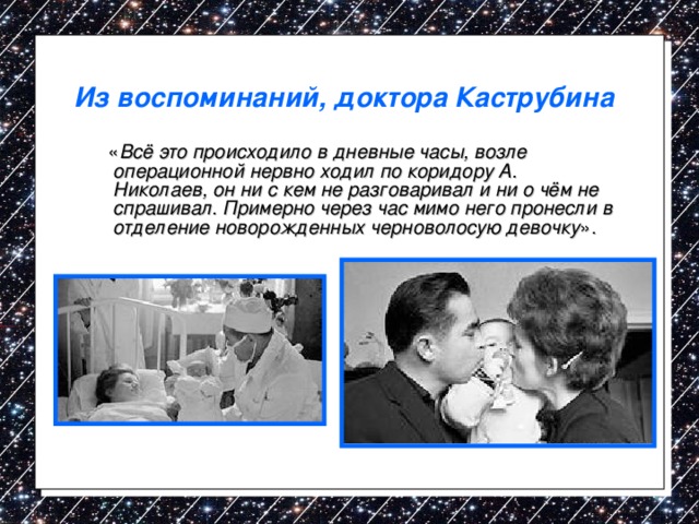 Из воспоминаний, доктора Каструбина   « Всё это происходило в дневные часы, возле операционной нервно ходил по коридору А. Николаев, он ни с кем не разговаривал и ни о чём не спрашивал. Примерно через час мимо него пронесли в отделение новорожденных черноволосую девочку ». 