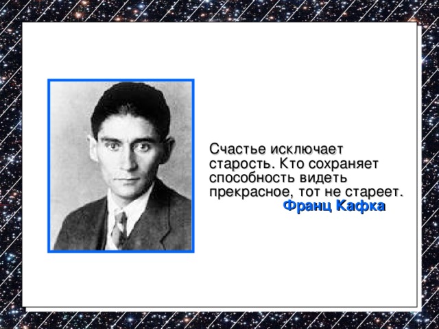  Счастье исключает старость. Кто сохраняет способность видеть прекрасное, тот не стареет.   Франц Кафка  