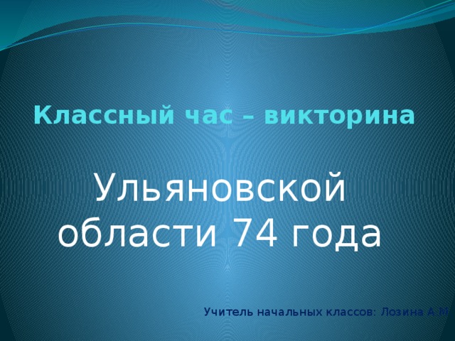 Классный час – викторина   Ульяновской области 74 года Учитель начальных классов: Лозина А.М. 