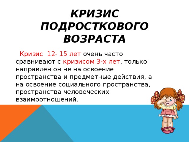 КРИЗИС ПОДРОСТКОВОГО ВОЗРАСТА  Кризис 12- 15 лет очень часто сравнивают с кризисом 3-х лет , только направлен он не на освоение пространства и предметные действия, а на освоение социального пространства, пространства человеческих взаимоотношений. 
