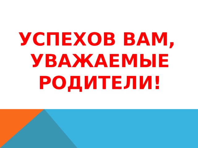 УСПЕХОВ ВАМ,  УВАЖАЕМЫЕ РОДИТЕЛИ! 