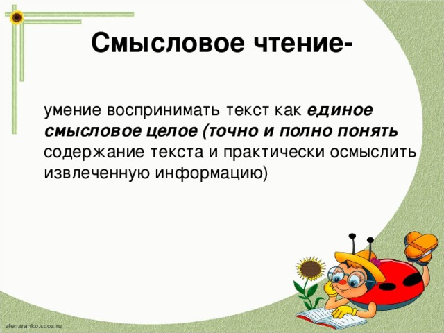 Смысловое чтение-  умение воспринимать текст как единое смысловое целое (точно и полно понять содержание текста и практически осмыслить извлеченную информацию) 