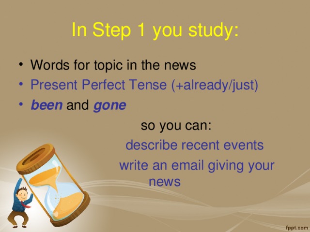 In Step 1 you study: Words for topic in the news Present Perfect Tense (+already/just) been  and gone  so you can:  describe recent events  write an email giving your news  