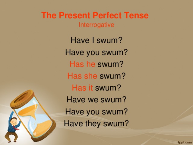 The Present Perfect Tense   Interrogative Have I swum? Have you swum? Has he swum? Has she swum? Has it swum? Have we swum? Have you swum? Have they swum? 