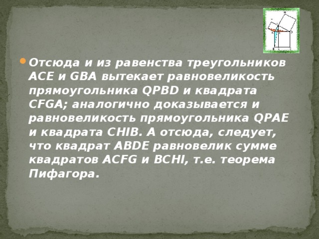 Отсюда и из равенства треугольников ACE и GBA вытекает равновеликость прямоугольника QPBD и квадрата CFGA; аналогично доказывается и равновеликость прямоугольника QPAE и квадрата CHIB. А отсюда, следует, что квадрат ABDE равновелик сумме квадратов ACFG и BCHI, т.е. теорема Пифагора.   