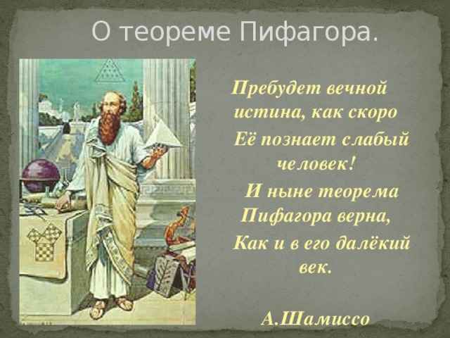 О теореме Пифагора. Пребудет вечной истина, как скоро  Её познает слабый человек!  И ныне теорема Пифагора верна,  Как и в его далёкий век.  А.Шамиссо 