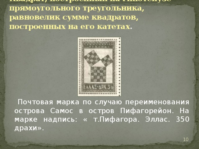    Квадрат, построенный на гипотенузе прямоугольного треугольника, равновелик сумме квадратов, построенных на его катетах .    Почтовая марка по случаю переименования острова Самос в остров Пифагорейон. На марке надпись: « т.Пифагора. Эллас. 350 драхи».  