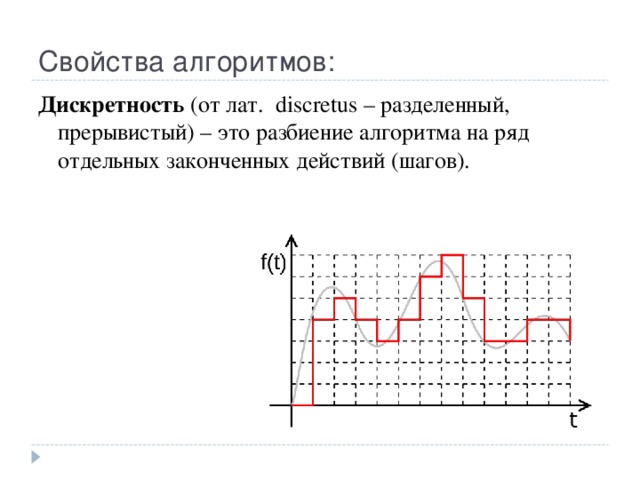 Свойства алгоритмов: Дискретность (от лат. discretus – разделенный, прерывистый) – это разбиение алгоритма на ряд отдельных законченных действий (шагов). 