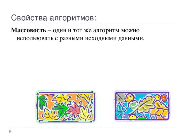 Свойства алгоритмов: Массовость – один и тот же алгоритм можно использовать с разными исходными данными. 