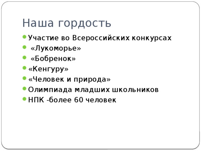 Наша гордость Участие во Всероссийских конкурсах  «Лукоморье»  «Бобренок» «Кенгуру» «Человек и природа» Олимпиада младших школьников НПК -более 60 человек 