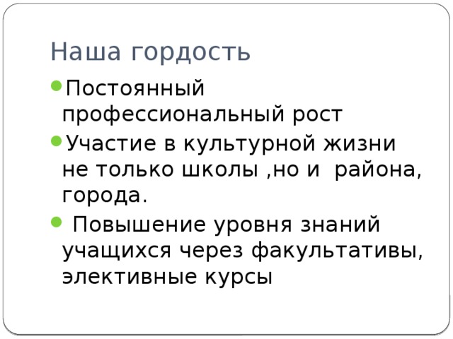 Наша гордость Постоянный профессиональный рост Участие в культурной жизни не только школы ,но и района, города.  Повышение уровня знаний учащихся через факультативы, элективные курсы 