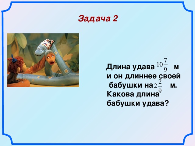 Задача 2  Длина удава м и он длиннее своей бабушки на м. Какова длина бабушки удава?